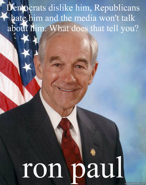 Democrats dislike him, Republicans hate him and the media won't talk about him. What does that tell you?  ron paul  Ron Paul