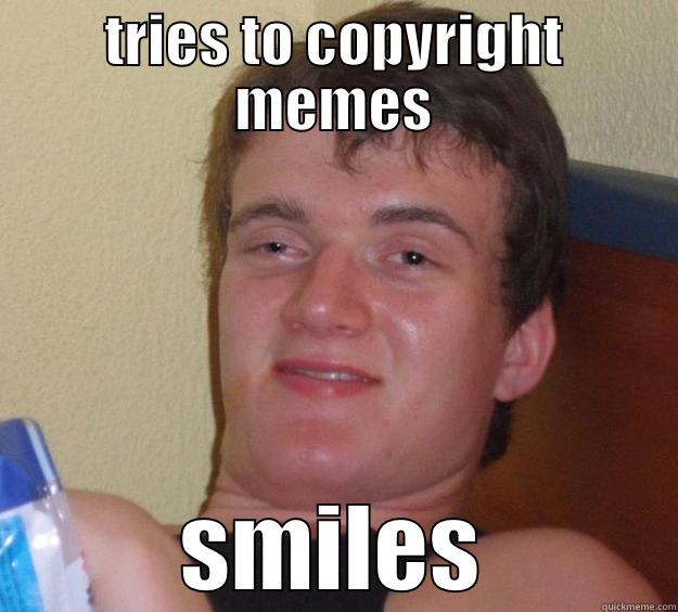 TRIES TO COPYRIGHT MEMES SMILES 10 Guy