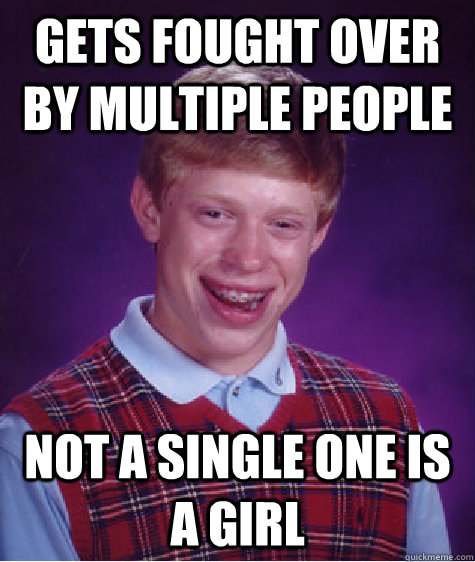 Gets fought over by multiple people Not a single one is a girl  Bad Luck Brian