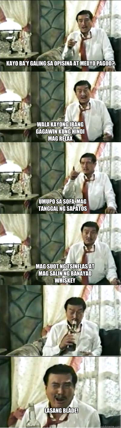 Kayo ba'y galing sa opisina at medyo pagod? LASANG BLADE! Wala kayong ibang gagawin kung hindi mag relax umupo sa sofa, mag tanggal ng sapatos mag suot ng tsinelas at mag salin ng banayad whiskey - Kayo ba'y galing sa opisina at medyo pagod? LASANG BLADE! Wala kayong ibang gagawin kung hindi mag relax umupo sa sofa, mag tanggal ng sapatos mag suot ng tsinelas at mag salin ng banayad whiskey  Dolphy