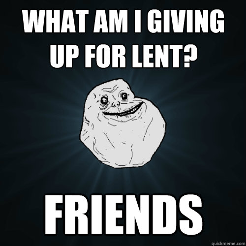 what am i giving up for lent? friends - what am i giving up for lent? friends  Forever Alone