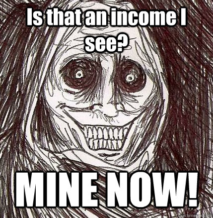 Is that an income I see? MINE NOW!  Horrifying Houseguest