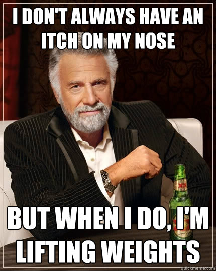 i don't always have an itch on my nose But when I do, I'm lifting weights - i don't always have an itch on my nose But when I do, I'm lifting weights  The Most Interesting Man In The World