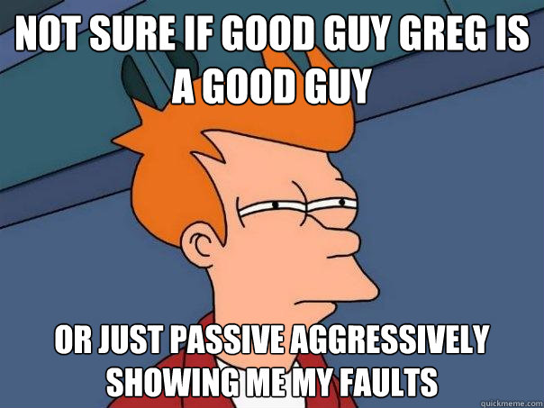 Not sure if Good Guy Greg is a good guy Or just passive aggressively showing me my faults - Not sure if Good Guy Greg is a good guy Or just passive aggressively showing me my faults  Futurama Fry