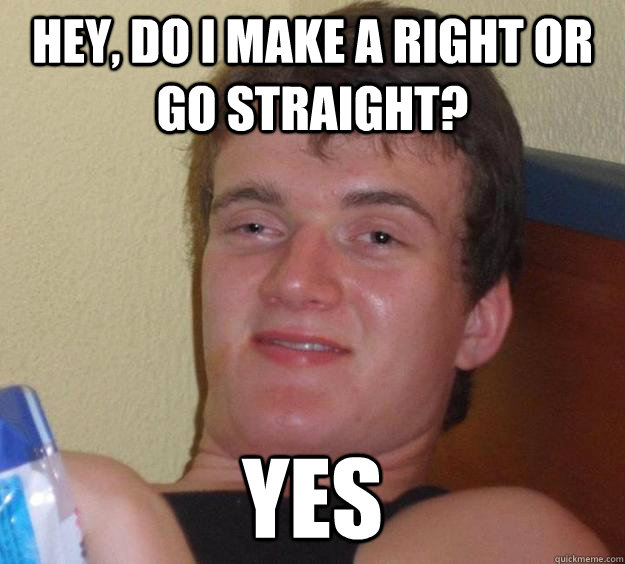 Hey, do I make a right or go straight? YES  10 Guy