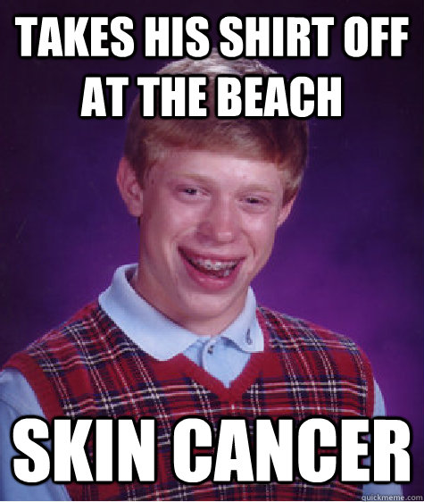 TAKES HIS SHIRT OFF AT THE BEACH SKIN CANCER  Bad Luck Brian