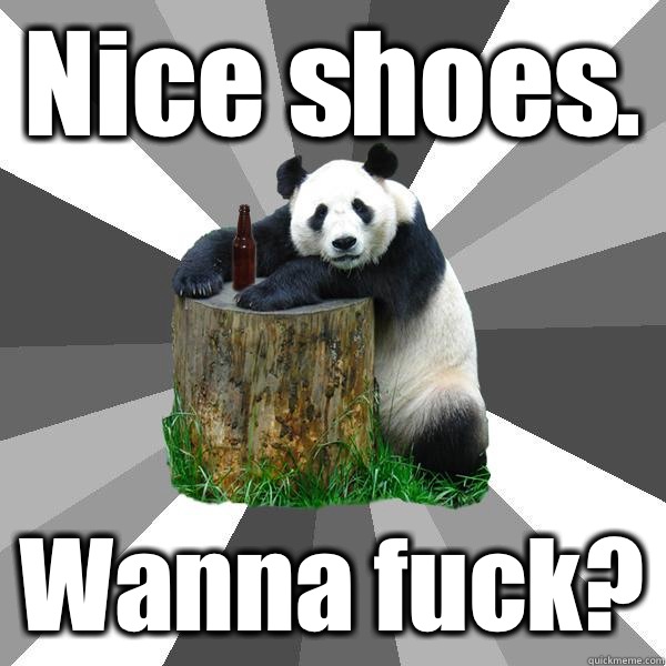 Nice shoes.  Wanna fuck?  Pickup-Line Panda