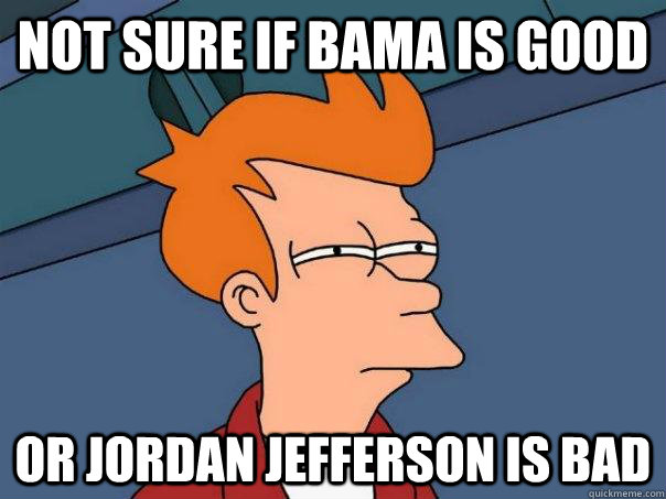 Not sure if Bama is good Or Jordan jefferson is bad  Futurama Fry