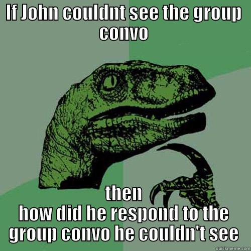 IF JOHN COULDNT SEE THE GROUP CONVO THEN HOW DID HE RESPOND TO THE GROUP CONVO HE COULDN'T SEE Philosoraptor