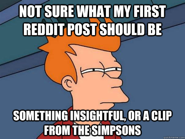 Not sure what my first reddit post should be Something insightful, or a clip from the simpsons  Futurama Fry