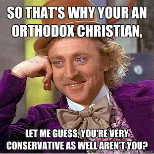 So that's why your an orthodox christian, let me guess, you're very conservative as well aren't you? - So that's why your an orthodox christian, let me guess, you're very conservative as well aren't you?  Condescending Wonka