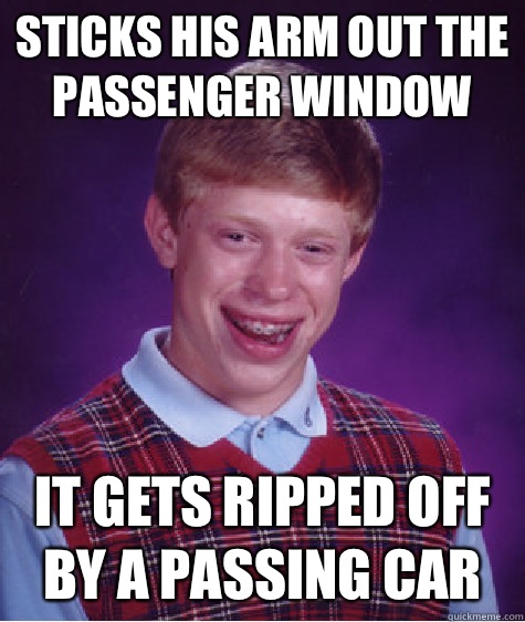 Sticks his arm out the passenger window it gets ripped off by a passing car  Bad Luck Brian