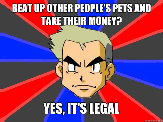 Beat up other people's pets and take their money? Yes, it's legal - Beat up other people's pets and take their money? Yes, it's legal  Pokemon Logic