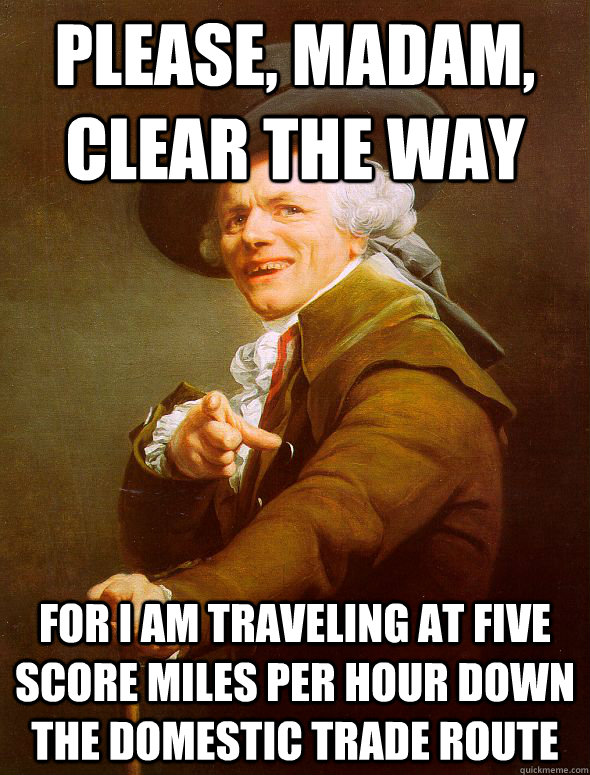 Please, Madam, Clear the Way For I am traveling at five score miles per hour down the domestic trade route  Joseph Ducreux