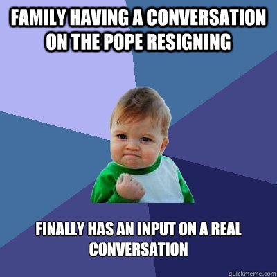 Family having a conversation on the pope resigning finally has an input on a real conversation - Family having a conversation on the pope resigning finally has an input on a real conversation  Success Kid