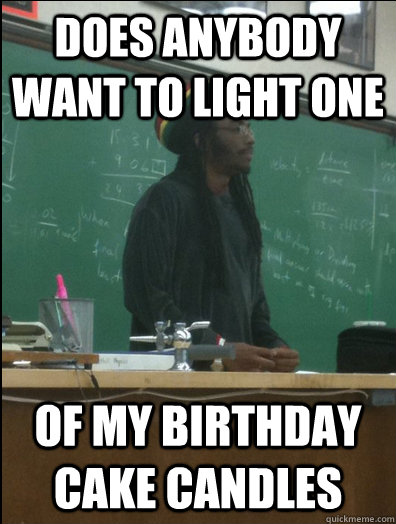 Does anybody want to light one Of my birthday cake candles  Rasta Science Teacher