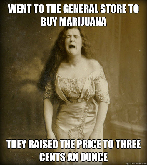 WENT TO THE GENERAL STORE TO BUY MARIJUANA THEY RAISED THE PRICE TO THREE CENTS AN OUNCE  