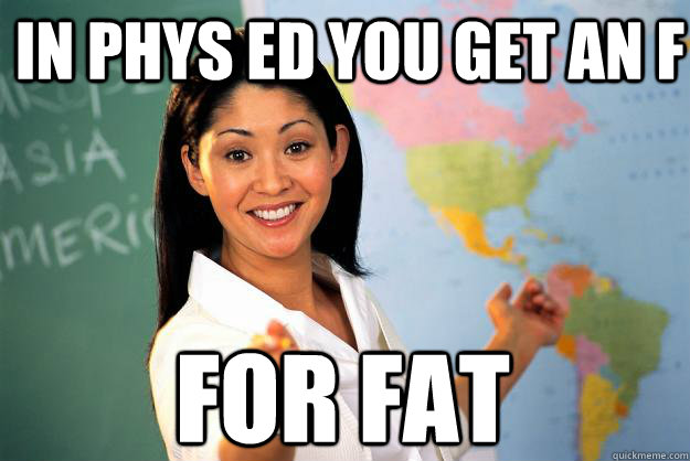 in phys ed you get an f FOR FAT  Unhelpful High School Teacher