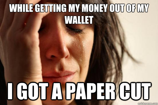 while getting my money out of my wallet i got a paper cut  First World Problems