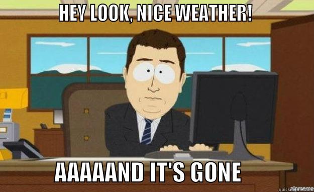              HEY LOOK, NICE WEATHER!                           AAAAAND IT'S GONE                aaaand its gone