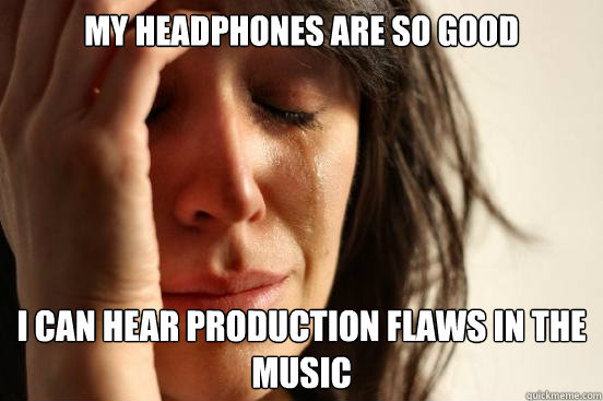 my headphones are so good I can hear production flaws in the music  First World Problems