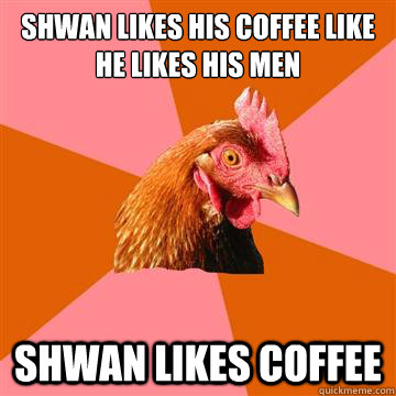 Shwan likes his coffee like he likes his men Shwan likes coffee - Shwan likes his coffee like he likes his men Shwan likes coffee  Anti-Joke Chicken