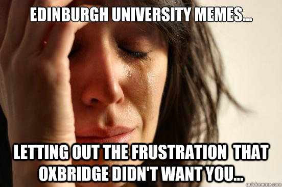 Edinburgh University Memes... Letting out the frustration  that Oxbridge didn't want you... - Edinburgh University Memes... Letting out the frustration  that Oxbridge didn't want you...  First World Problems