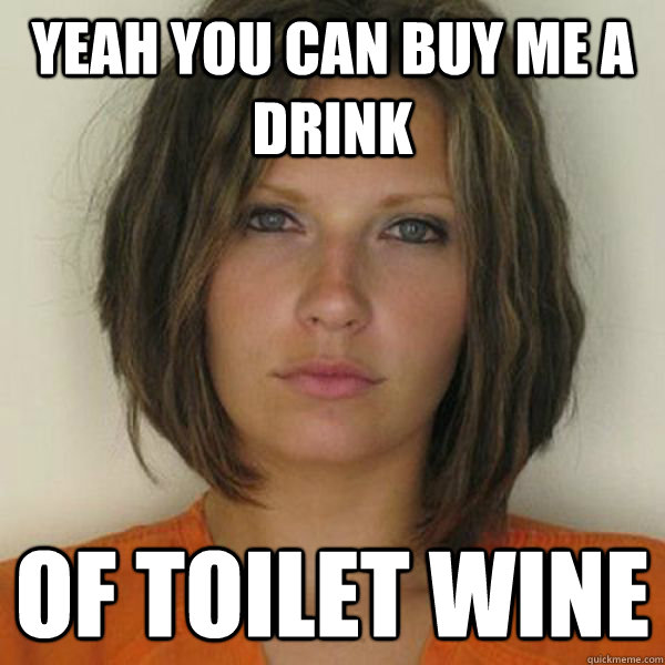 yeah you can buy me a drink of toilet wine  Attractive Convict