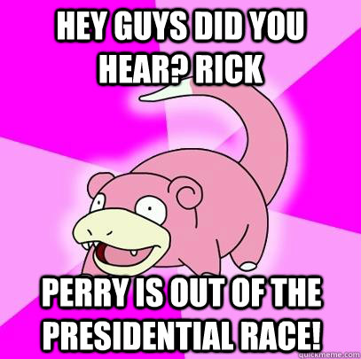 hey guys did you hear? Rick Perry is out of the presidential race! - hey guys did you hear? Rick Perry is out of the presidential race!  Slowpoke