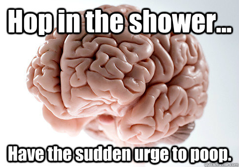 Hop in the shower... Have the sudden urge to poop.   Scumbag Brain