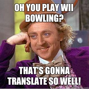 Oh you play wii bowling? That's gonna translate so well!  Condescending Wonka