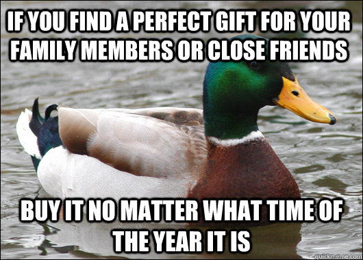 if you find a perfect gift for your family members or close friends buy it no matter what time of the year it is  Actual Advice Mallard