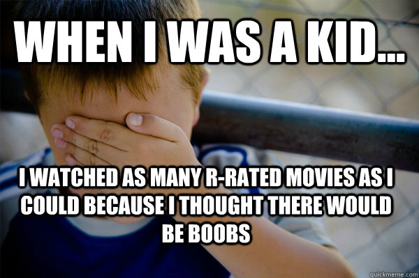 WHEN I WAS A KID... i watched as many r-rated movies as i could because i thought there would be boobs  Confession kid