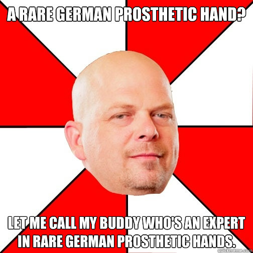 A rare German prosthetic hand? Let me call my buddy who's an expert in rare German prosthetic hands. - A rare German prosthetic hand? Let me call my buddy who's an expert in rare German prosthetic hands.  Pawn Star