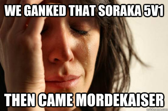 We ganked that soraka 5v1 Then came mordekaiser  First World Problems