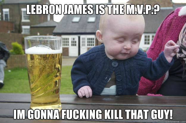 Lebron james is the M.V.P.? IM GONNA FUCKING KILL THAT GUY!  drunk baby