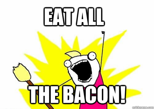 EAT ALL THE BACON!  Do all the things