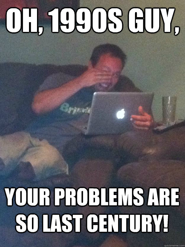 oh, 1990s guy, your problems are so last century!  MEME DAD