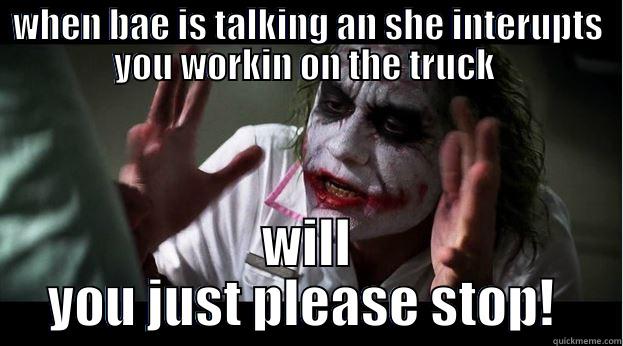 stop with the talkin!  - WHEN BAE IS TALKING AN SHE INTERUPTS YOU WORKIN ON THE TRUCK  WILL YOU JUST PLEASE STOP!  Joker Mind Loss