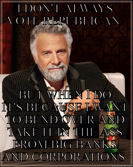 I DON'T ALWAYS VOTE REPUBLICAN  BUT WHEN I DO IT'S BECAUSE I WANT TO BEND OVER AND TAKE IT IN THE ASS FROM BIG BANKS AND CORPORATIONS  The Most Interesting Man In The World