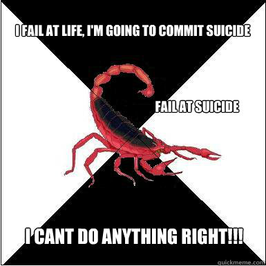 I fail at life, I'm going to commit suicide  Fail at suicide I cant do anything right!!!  Borderline scorpion