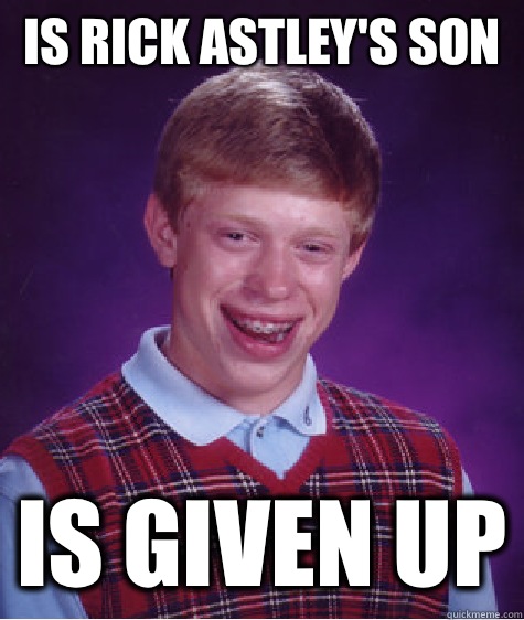 Is rick Astley's son Is given up  Bad Luck Brian