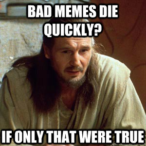 Bad memes die quickly? If only that were true  