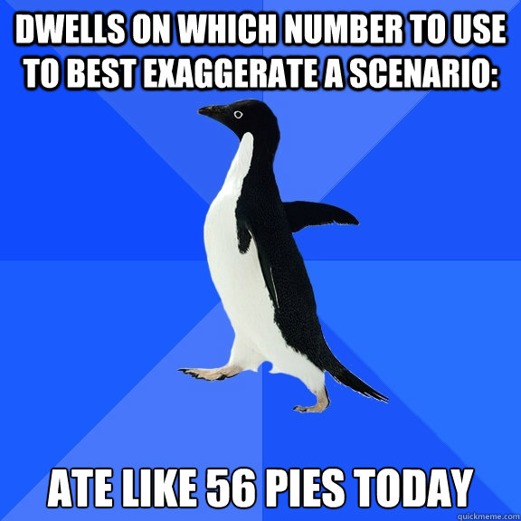 dwells on which number to use to best exaggerate a scenario: ate like 56 pies today  Socially Awkward Penguin