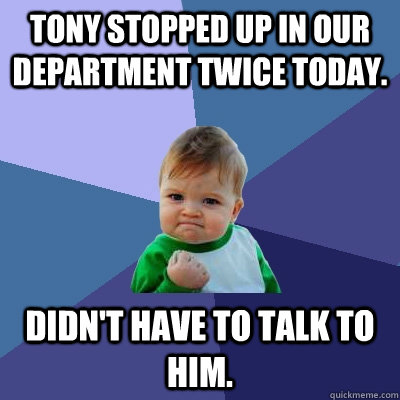 Tony stopped up in our department twice today. Didn't have to talk to him.  Success Kid