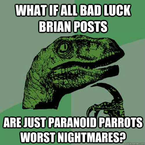 What if all bad luck brian posts Are just paranoid parrots worst nightmares?  Philosoraptor