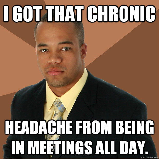 I got that chronic headache from being in meetings all day. - I got that chronic headache from being in meetings all day.  Successful Black Man