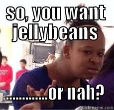 SO, YOU WANT JELLYBEANS .............OR NAH? Misc