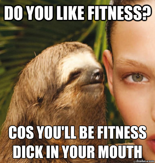 Do you like fitness? cos you'll be fitness dick in your mouth
  rape sloth