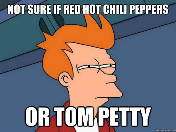 NOT SURE IF Red hot chili peppers or tom petty  Futurama Fry